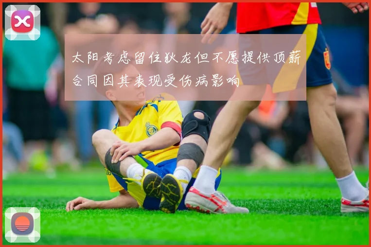 太阳考虑留住狄龙但不愿提供顶薪合同因其表现受伤病影响
