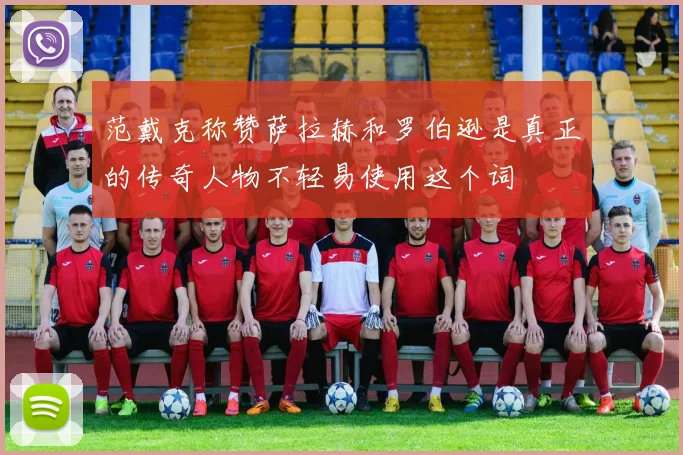 范戴克称赞萨拉赫和罗伯逊是真正的传奇人物不轻易使用这个词