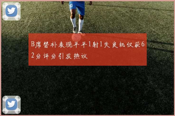 B席替补表现平平1射1失良机仅获62分评分引发热议