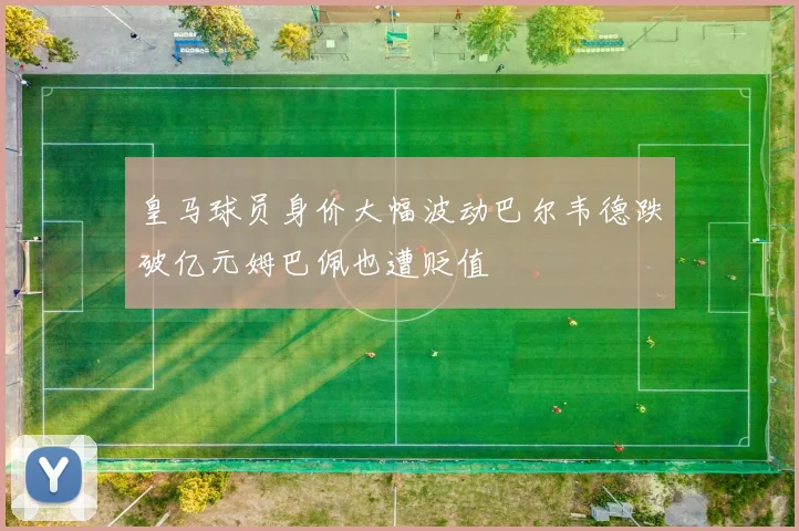 皇马球员身价大幅波动巴尔韦德跌破亿元姆巴佩也遭贬值