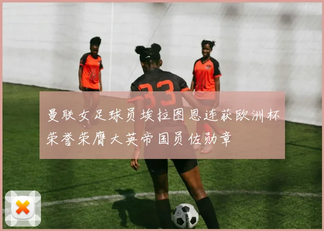 曼联女足球员埃拉图恩连获欧洲杯荣誉荣膺大英帝国员佐勋章