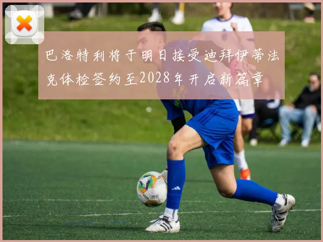 巴洛特利将于明日接受迪拜伊蒂法克体检签约至2028年开启新篇章