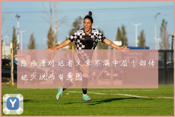 陈戌源对记者文章不满中层干部传达少说两句意图