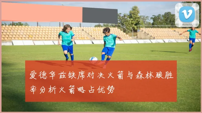 爱德华兹缺席对决火箭与森林狼胜率分析火箭略占优势