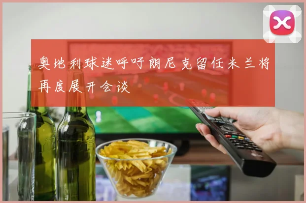 奥地利球迷呼吁朗尼克留任米兰将再度展开会谈