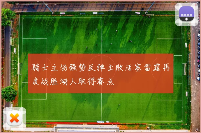 骑士主场强势反弹击败活塞雷霆再度战胜湖人取得赛点