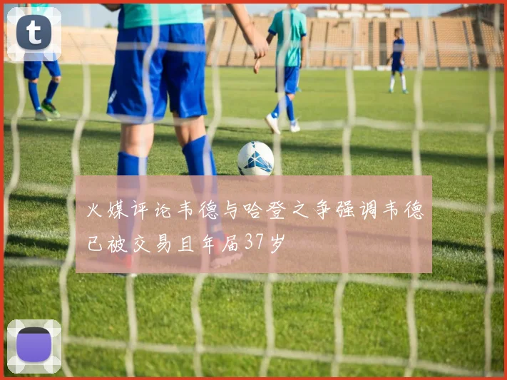 火媒评论韦德与哈登之争强调韦德已被交易且年届37岁
