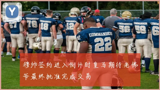 穆帅签约进入倒计时皇马期待老佛爷最终批准完成交易