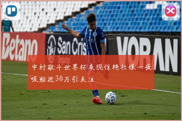中村敬斗世界杯表现惊艳社媒一夜吸粉近30万引关注