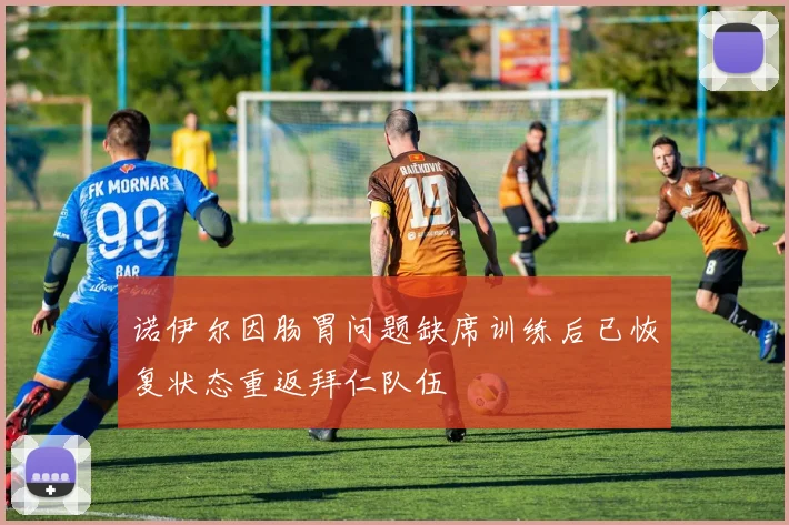 诺伊尔因肠胃问题缺席训练后已恢复状态重返拜仁队伍