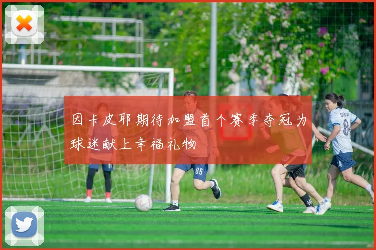 因卡皮耶期待加盟首个赛季夺冠为球迷献上幸福礼物