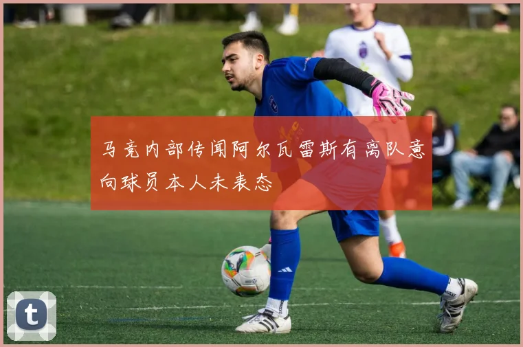 马竞内部传闻阿尔瓦雷斯有离队意向球员本人未表态