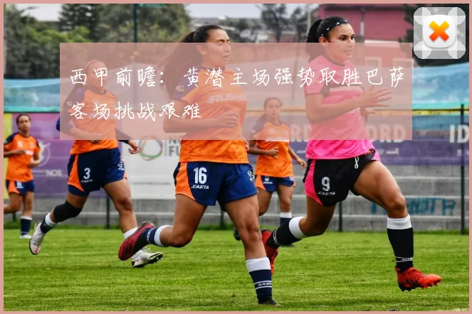 西甲前瞻：黄潜主场强势取胜巴萨客场挑战艰难