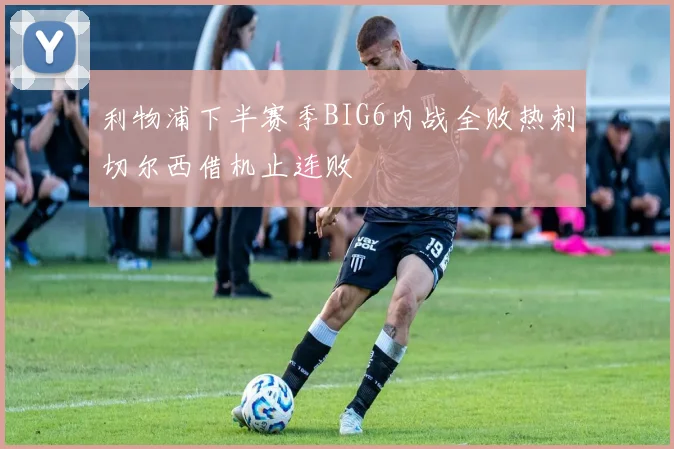 利物浦下半赛季BIG6内战全败热刺切尔西借机止连败