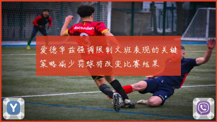 爱德华兹强调限制文班表现的关键策略减少罚球将改变比赛结果