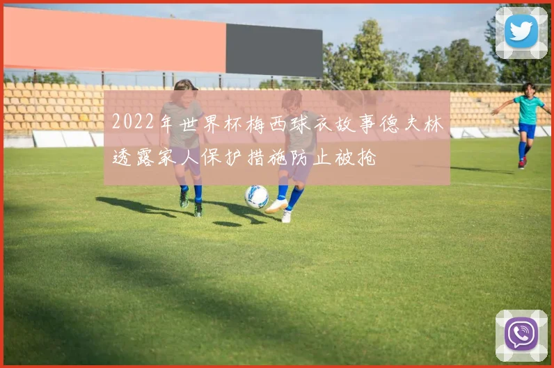 2022年世界杯梅西球衣故事德夫林透露家人保护措施防止被抢